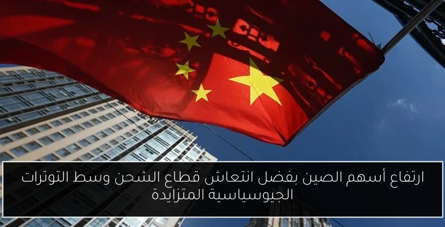 ارتفاع أسهم الصين بفضل انتعاش قطاع الشحن وسط التوترات الجيوسياسية المتزايدة