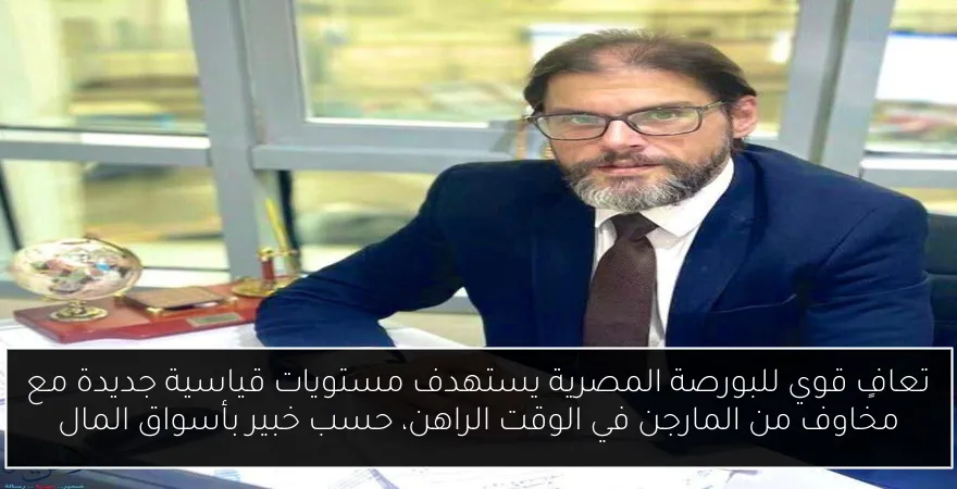 تعافٍ قوي للبورصة المصرية يستهدف مستويات قياسية جديدة مع مخاوف من المارجن في الوقت الراهن، حسب خبير بأسواق المال
