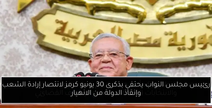 رئيس مجلس النواب يحتفي بذكرى 30 يونيو كرمز لانتصار إرادة الشعب وإنقاذ الدولة من الانهيار