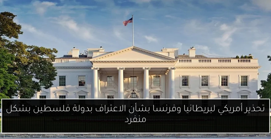 تحذير أمريكي لبريطانيا وفرنسا بشأن الاعتراف بدولة فلسطين بشكل منفرد