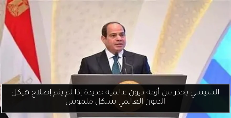 السيسي يحذر من أزمة ديون عالمية جديدة إذا لم يتم إصلاح هيكل الديون العالمي بشكل ملموس