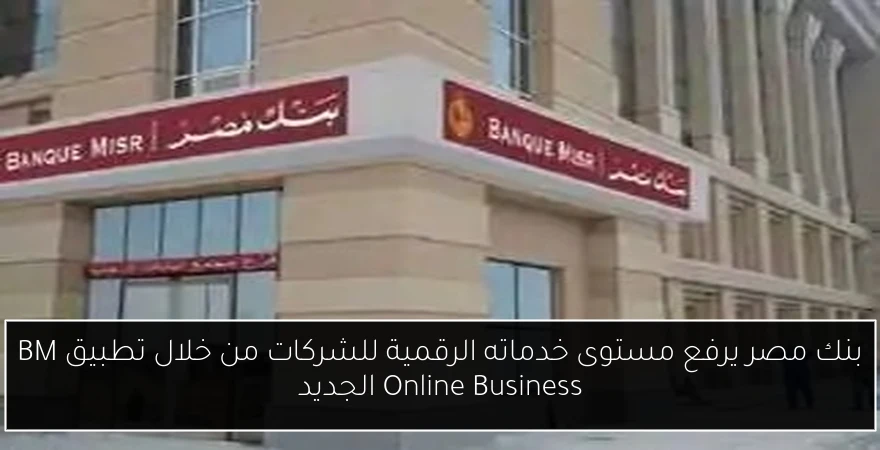 بنك مصر يرفع مستوى خدماته الرقمية للشركات من خلال تطبيق BM Online Business الجديد