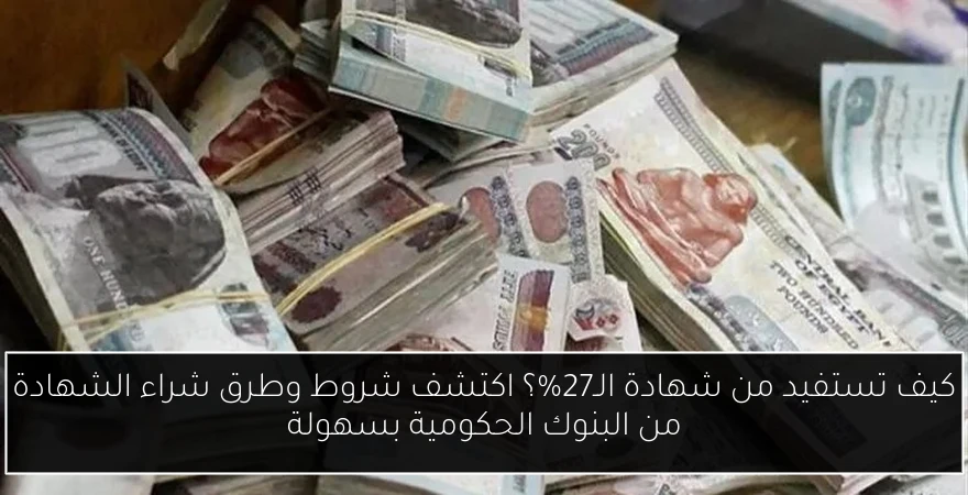 كيف تستفيد من شهادة الـ27%؟ اكتشف شروط وطرق شراء الشهادة من البنوك الحكومية بسهولة