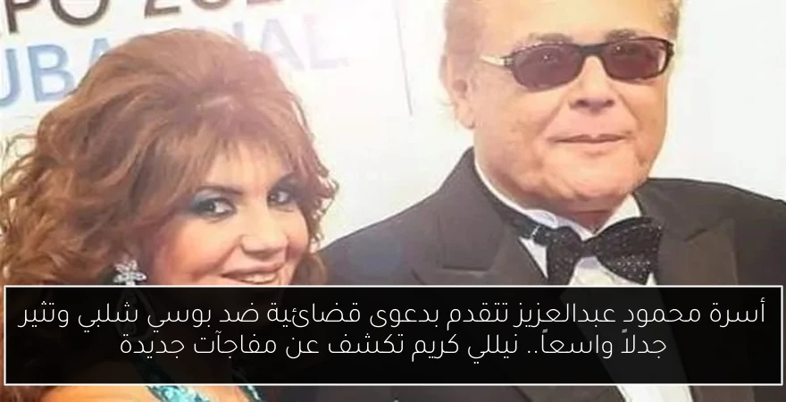 أسرة محمود عبدالعزيز تتقدم بدعوى قضائية ضد بوسي شلبي وتثير جدلاً واسعاً.. نيللي كريم تكشف عن مفاجآت جديدة