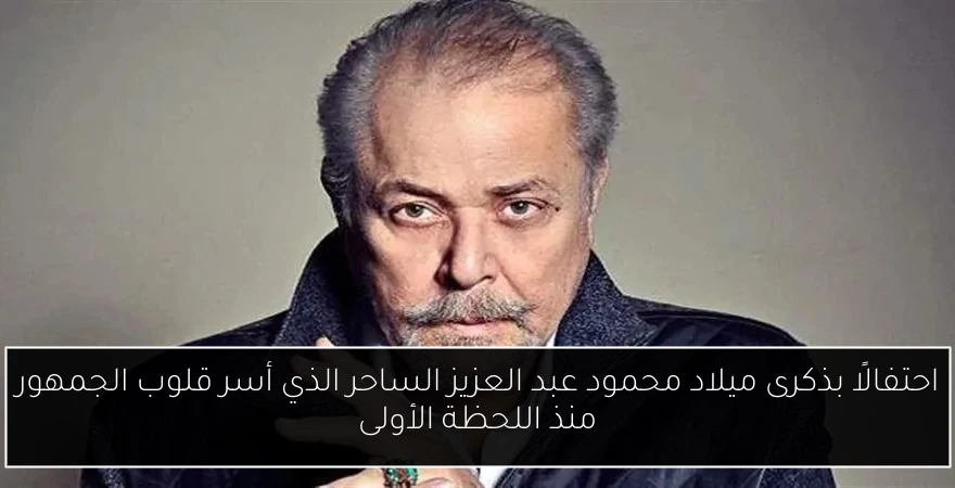 احتفالًا بذكرى ميلاد محمود عبد العزيز الساحر الذي أسر قلوب الجمهور منذ اللحظة الأولى