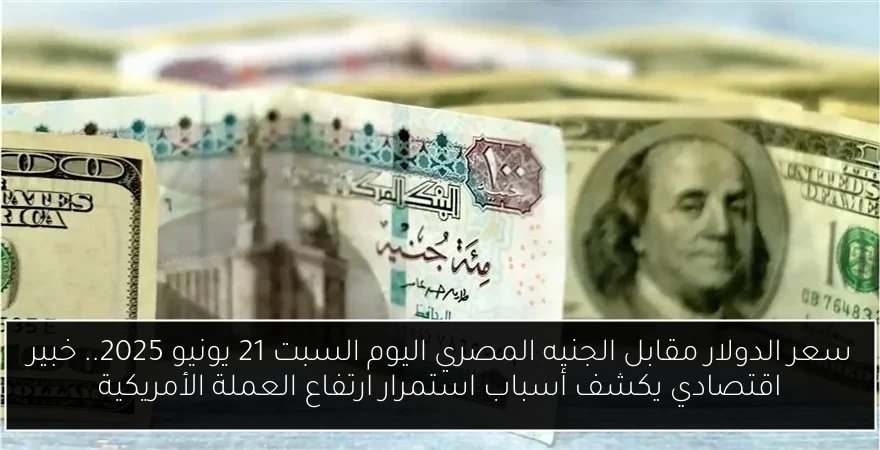 سعر الدولار مقابل الجنيه المصري اليوم السبت 21 يونيو 2025.. خبير اقتصادي يكشف أسباب استمرار ارتفاع العملة الأمريكية
