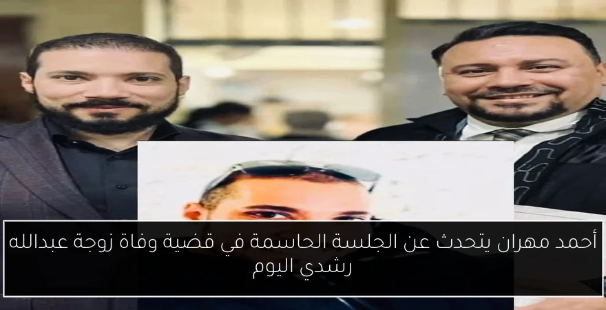 أحمد مهران يتحدث عن الجلسة الحاسمة في قضية وفاة زوجة عبدالله رشدي اليوم