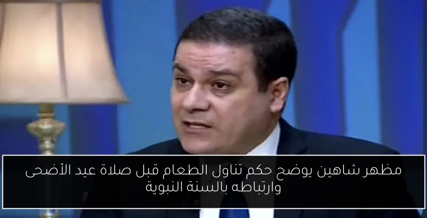 مظهر شاهين يوضح حكم تناول الطعام قبل صلاة عيد الأضحى وارتباطه بالسنة النبوية