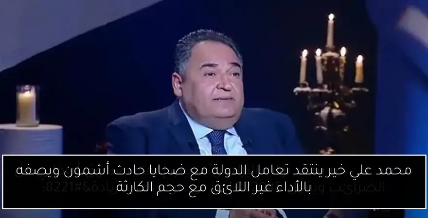 محمد علي خير ينتقد تعامل الدولة مع ضحايا حادث أشمون ويصفه بالأداء غير اللائق مع حجم الكارثة