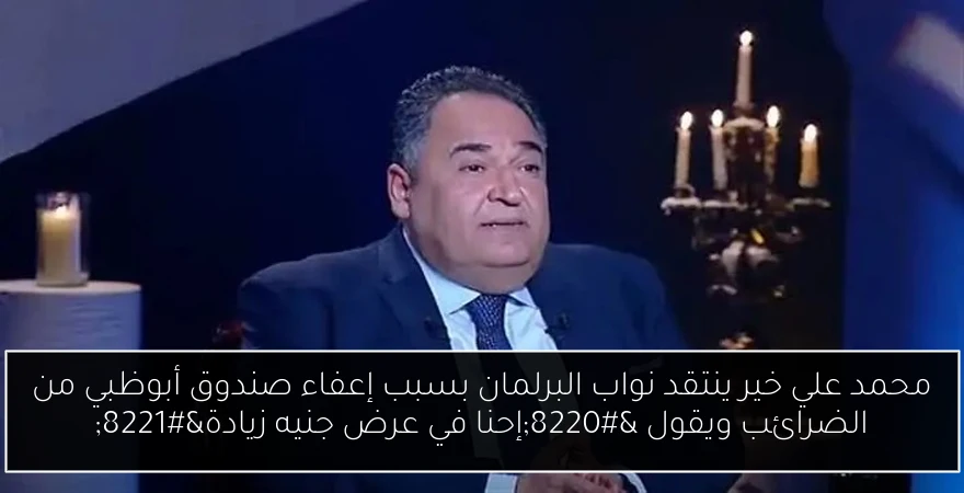 محمد علي خير ينتقد نواب البرلمان بسبب إعفاء صندوق أبوظبي من الضرائب ويقول “إحنا في عرض جنيه زيادة”