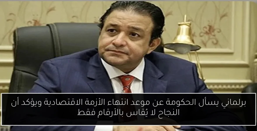 برلماني يسأل الحكومة عن موعد انتهاء الأزمة الاقتصادية ويؤكد أن النجاح لا يُقاس بالأرقام فقط
