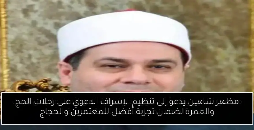 مظهر شاهين يدعو إلى تنظيم الإشراف الدعوي على رحلات الحج والعمرة لضمان تجربة أفضل للمعتمرين والحجاج