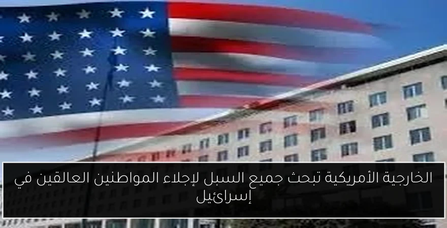 الخارجية الأمريكية تبحث جميع السبل لإجلاء المواطنين العالقين في إسرائيل