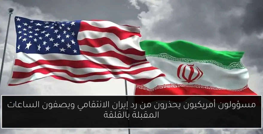 مسؤولون أمريكيون يحذرون من رد إيران الانتقامي ويصفون الساعات المقبلة بالقلقة