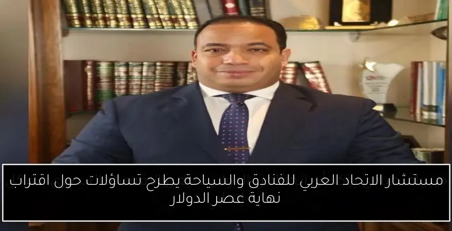 مستشار الاتحاد العربي للفنادق والسياحة يطرح تساؤلات حول اقتراب نهاية عصر الدولار