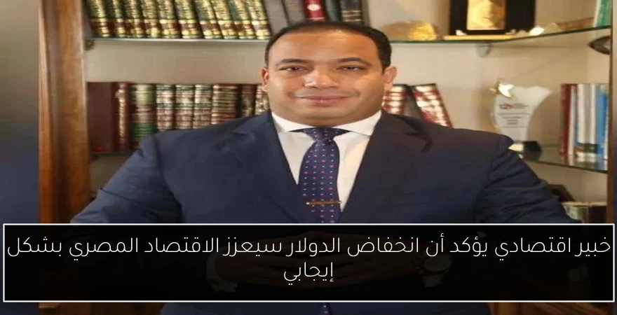 خبير اقتصادي يؤكد أن انخفاض الدولار سيعزز الاقتصاد المصري بشكل إيجابي