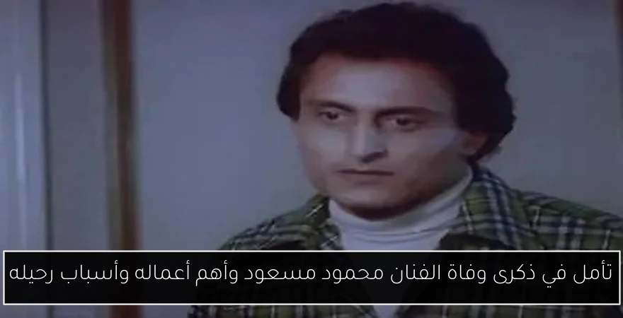 تأمل في ذكرى وفاة الفنان محمود مسعود وأهم أعماله وأسباب رحيله