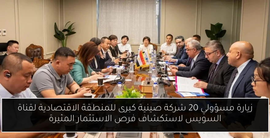 زيارة مسؤولي 20 شركة صينية كبرى للمنطقة الاقتصادية لقناة السويس لاستكشاف فرص الاستثمار المثيرة
