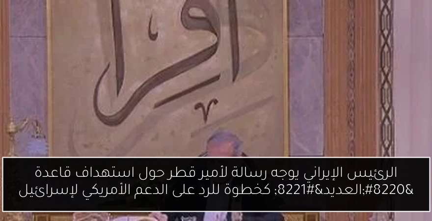 الرئيس الإيراني يوجه رسالة لأمير قطر حول استهداف قاعدة “العديد” كخطوة للرد على الدعم الأمريكي لإسرائيل
