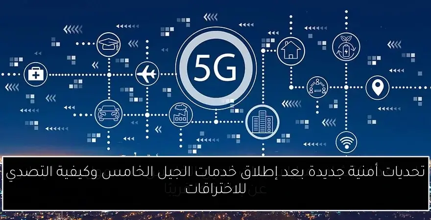 تحديات أمنية جديدة بعد إطلاق خدمات الجيل الخامس وكيفية التصدي للاختراقات