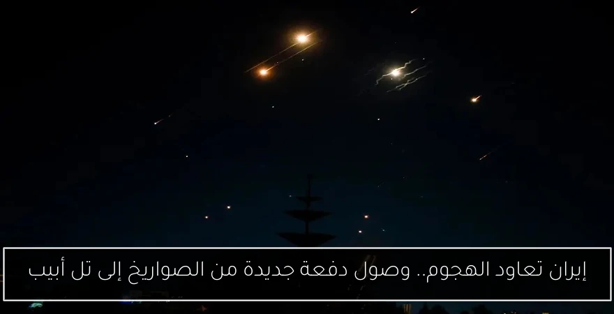 إيران تعاود الهجوم.. وصول دفعة جديدة من الصواريخ إلى تل أبيب