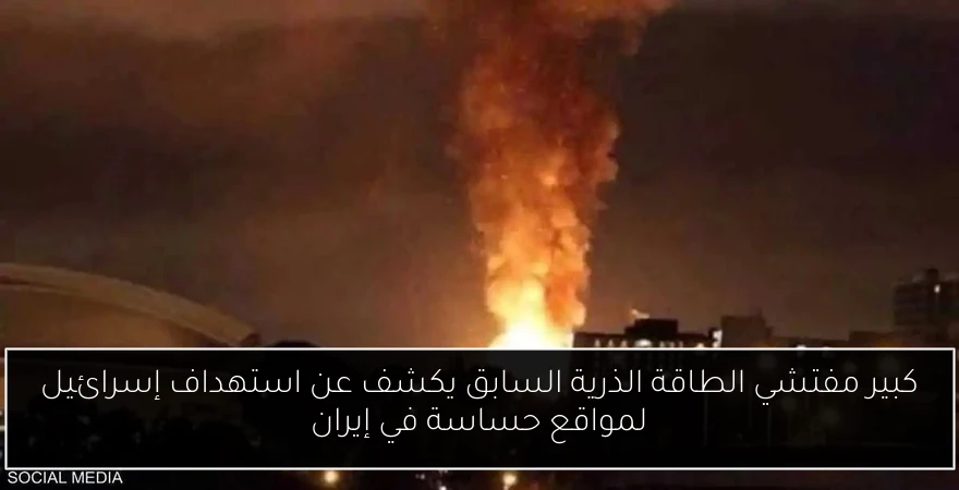كبير مفتشي الطاقة الذرية السابق يكشف عن استهداف إسرائيل لمواقع حساسة في إيران