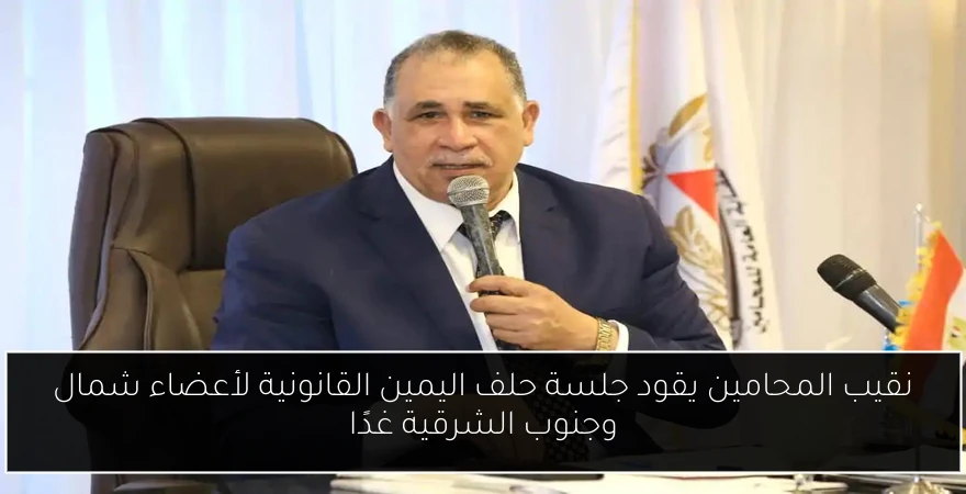 نقيب المحامين يقود جلسة حلف اليمين القانونية لأعضاء شمال وجنوب الشرقية غدًا