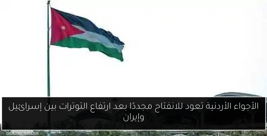 الأجواء الأردنية تعود للانفتاح مجددًا بعد ارتفاع التوترات بين إسرائيل وإيران