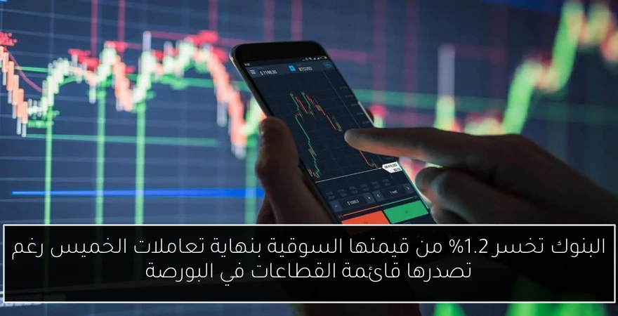 البنوك تخسر 1.2% من قيمتها السوقية بنهاية تعاملات الخميس رغم تصدرها قائمة القطاعات في البورصة