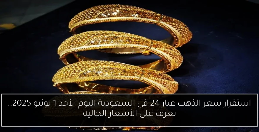 استقرار سعر الذهب عيار 24 في السعودية اليوم الأحد 1 يونيو 2025.. تعرف على الأسعار الحالية