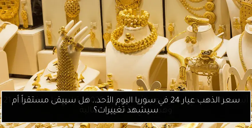 سعر الذهب عيار 24 في سوريا اليوم الأحد.. هل سيبقى مستقراً أم سيشهد تغييرات؟