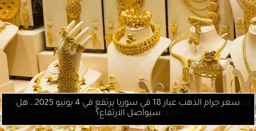 سعر جرام الذهب عيار 18 في سوريا يرتفع في 4 يونيو 2025.. هل سيواصل الارتفاع؟