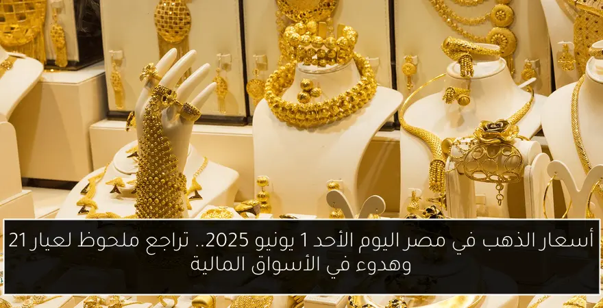أسعار الذهب في مصر اليوم الأحد 1 يونيو 2025.. تراجع ملحوظ لعيار 21 وهدوء في الأسواق المالية