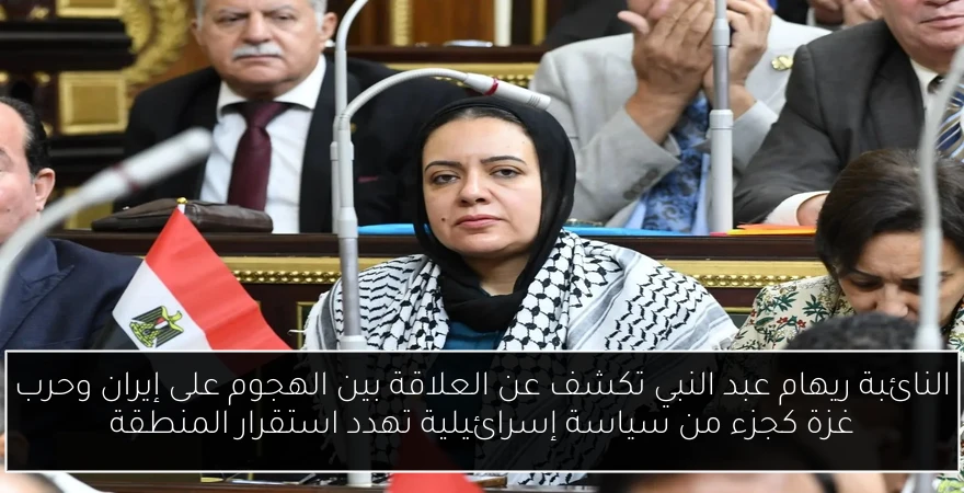 النائبة ريهام عبد النبي تكشف عن العلاقة بين الهجوم على إيران وحرب غزة كجزء من سياسة إسرائيلية تهدد استقرار المنطقة