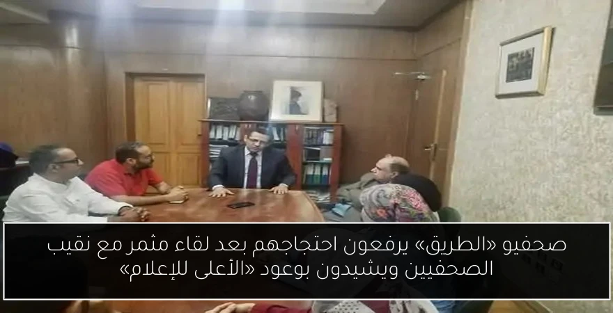 صحفيو «الطريق» يرفعون احتجاجهم بعد لقاء مثمر مع نقيب الصحفيين ويشيدون بوعود «الأعلى للإعلام»