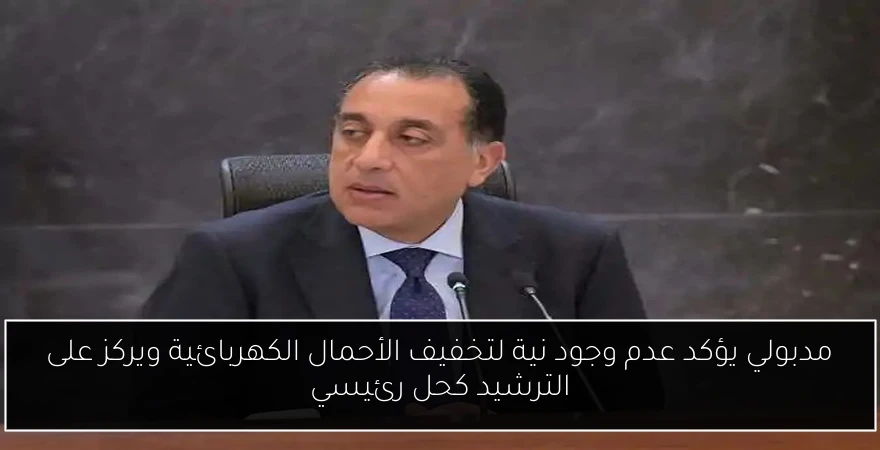 مدبولي يؤكد عدم وجود نية لتخفيف الأحمال الكهربائية ويركز على الترشيد كحل رئيسي