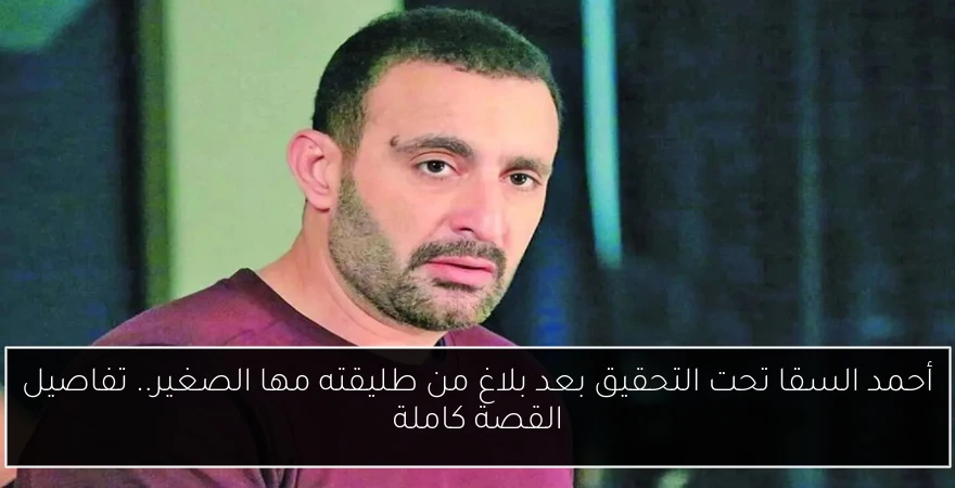 أحمد السقا تحت التحقيق بعد بلاغ من طليقته مها الصغير.. تفاصيل القصة كاملة