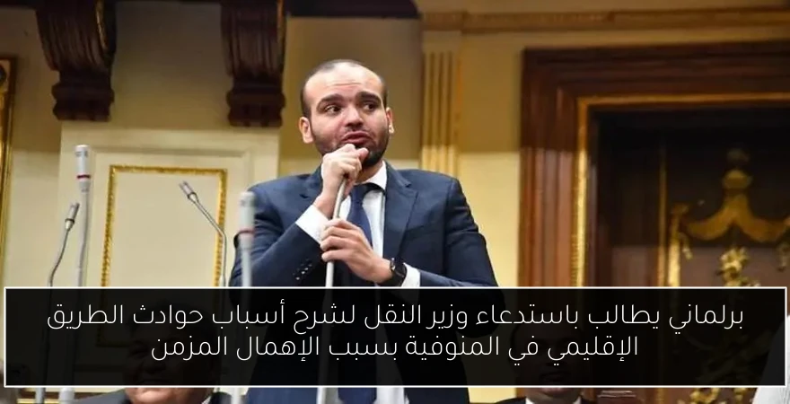 برلماني يطالب باستدعاء وزير النقل لشرح أسباب حوادث الطريق الإقليمي في المنوفية بسبب الإهمال المزمن