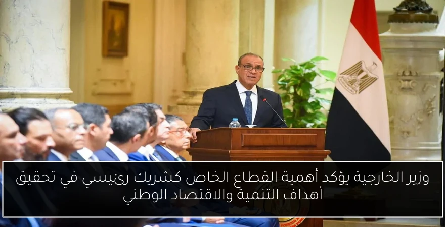وزير الخارجية يؤكد أهمية القطاع الخاص كشريك رئيسي في تحقيق أهداف التنمية والاقتصاد الوطني