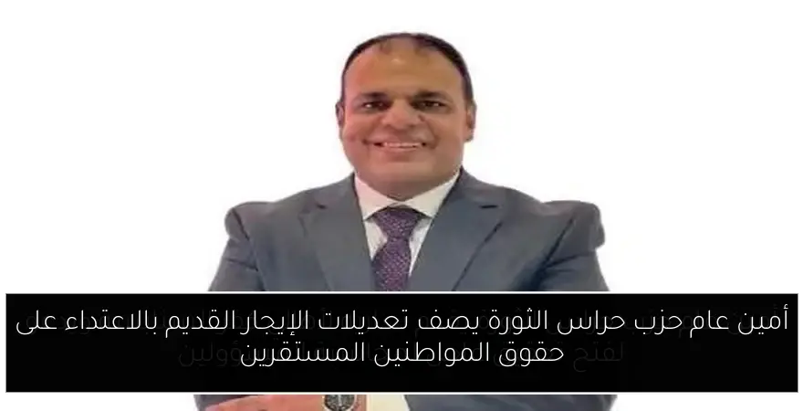 أمين عام حزب حراس الثورة يصف تعديلات الإيجار القديم بالاعتداء على حقوق المواطنين المستقرين