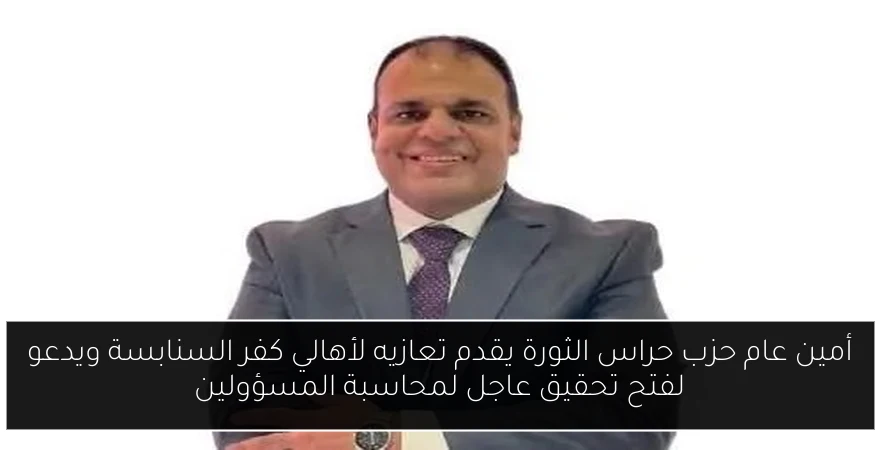 أمين عام حزب حراس الثورة يقدم تعازيه لأهالي كفر السنابسة ويدعو لفتح تحقيق عاجل لمحاسبة المسؤولين