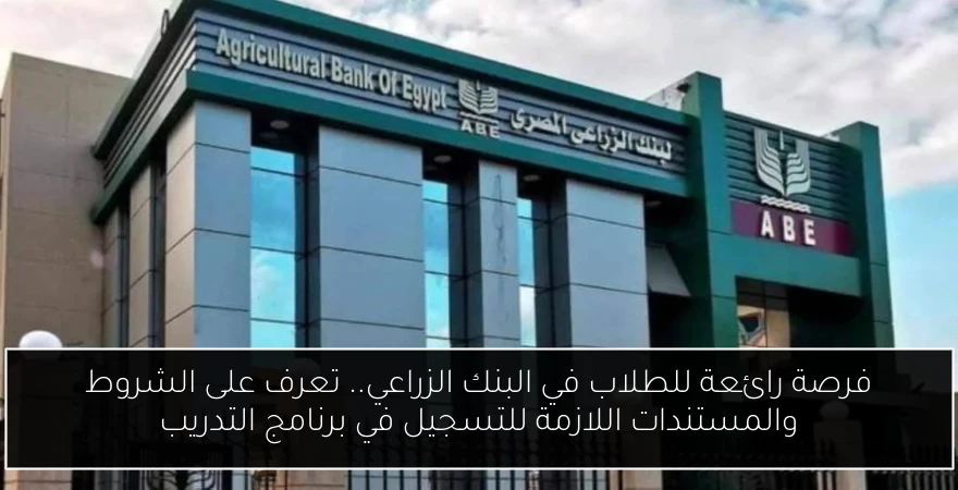 فرصة رائعة للطلاب في البنك الزراعي.. تعرف على الشروط والمستندات اللازمة للتسجيل في برنامج التدريب
