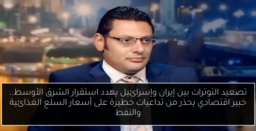 تصعيد التوترات بين إيران وإسرائيل يهدد استقرار الشرق الأوسط.. خبير اقتصادي يحذر من تداعيات خطيرة على أسعار السلع الغذائية والنفط