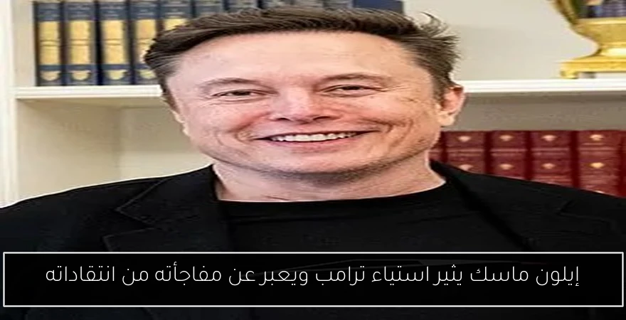 إيلون ماسك يثير استياء ترامب ويعبر عن مفاجأته من انتقاداته