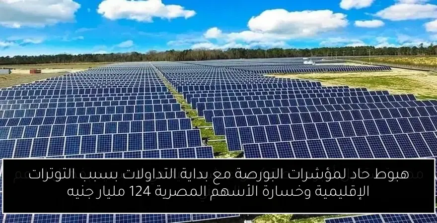 هبوط حاد لمؤشرات البورصة مع بداية التداولات بسبب التوترات الإقليمية وخسارة الأسهم المصرية 124 مليار جنيه