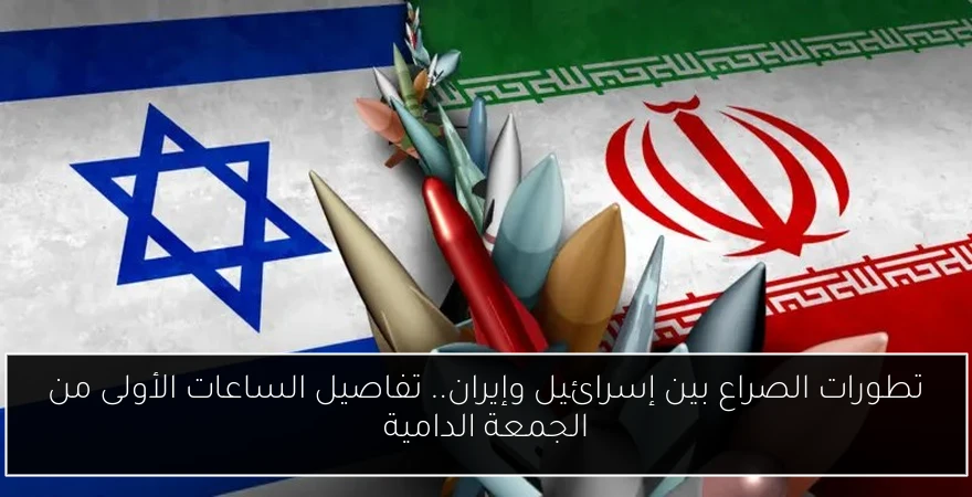 تطورات الصراع بين إسرائيل وإيران.. تفاصيل الساعات الأولى من الجمعة الدامية