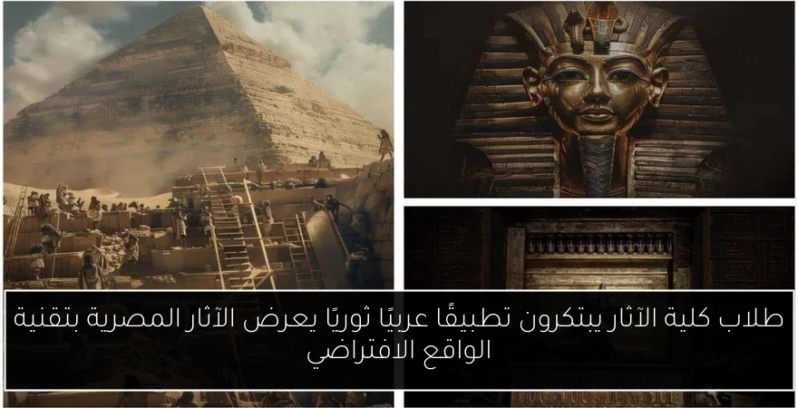 طلاب كلية الآثار يبتكرون تطبيقًا عربيًا ثوريًا يعرض الآثار المصرية بتقنية الواقع الافتراضي