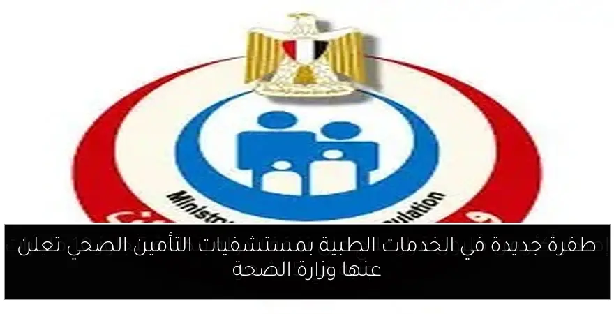 طفرة جديدة في الخدمات الطبية بمستشفيات التأمين الصحي تعلن عنها وزارة الصحة