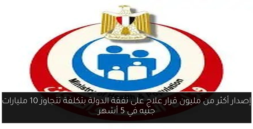 إصدار أكثر من مليون قرار علاج على نفقة الدولة بتكلفة تتجاوز 10 مليارات جنيه في 5 أشهر