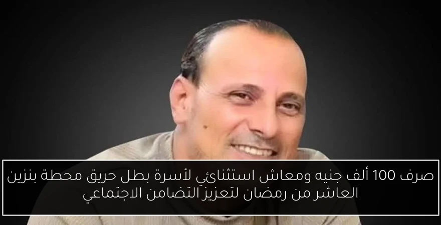 صرف 100 ألف جنيه ومعاش استثنائي لأسرة بطل حريق محطة بنزين العاشر من رمضان لتعزيز التضامن الاجتماعي